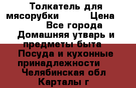 Толкатель для мясорубки BRAUN › Цена ­ 600 - Все города Домашняя утварь и предметы быта » Посуда и кухонные принадлежности   . Челябинская обл.,Карталы г.